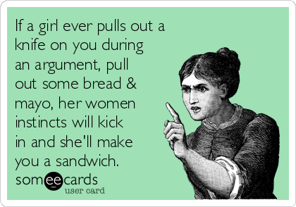 if-a-girl-ever-pulls-out-a-knife-on-you-during-an-argument-pull-out-some-bread-mayo-her-women-instincts-will-kick-in-and-shell-make-you-a-sandwich-6f163.png